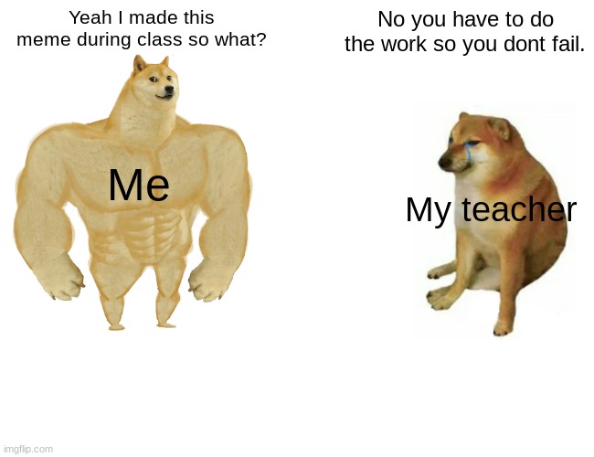 Ok so? | Yeah I made this meme during class so what? No you have to do the work so you dont fail. Me; My teacher | image tagged in memes,buff doge vs cheems | made w/ Imgflip meme maker