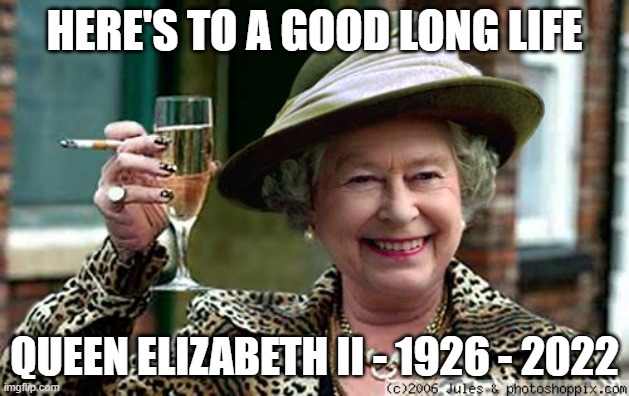 Queen Elizabeth | HERE'S TO A GOOD LONG LIFE; QUEEN ELIZABETH II - 1926 - 2022 | image tagged in queen elizabeth | made w/ Imgflip meme maker