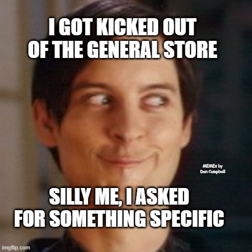 Tobey Maguire silly | I GOT KICKED OUT OF THE GENERAL STORE; MEMEs by Dan Campbell; SILLY ME, I ASKED FOR SOMETHING SPECIFIC | image tagged in tobey maguire silly | made w/ Imgflip meme maker