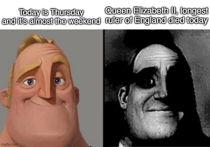 Mr. Incredible Uncanny (Queen Elizabeth died) | Today is Thursday and it's almost the weekend; Queen Elizabeth II, longest ruler of England died today | image tagged in traumatized mr incredible,queen elizabeth,the queen is dead,mr incredible becoming uncanny,queen of england | made w/ Imgflip meme maker