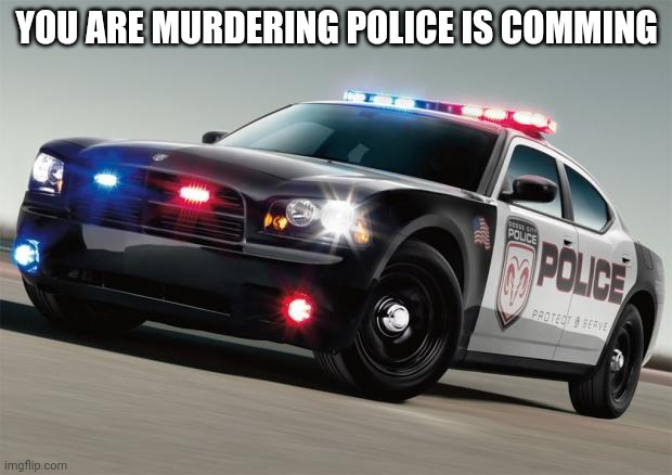 Police car | YOU ARE MURDERING POLICE IS COMMING | image tagged in police car | made w/ Imgflip meme maker