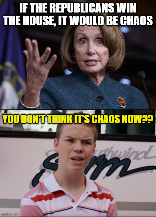  IF THE REPUBLICANS WIN THE HOUSE, IT WOULD BE CHAOS; YOU DON'T THINK IT'S CHAOS NOW?? | image tagged in good old nancy pelosi,you guys are getting paid | made w/ Imgflip meme maker