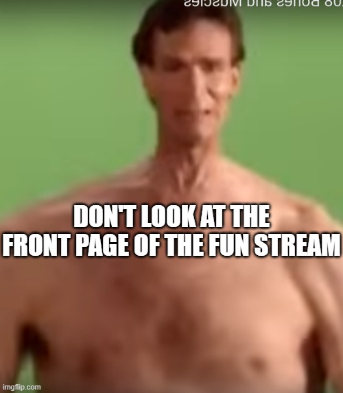 Sexy Mans | DON'T LOOK AT THE FRONT PAGE OF THE FUN STREAM | image tagged in sexy mans | made w/ Imgflip meme maker