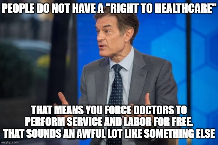 Dr. Oz | PEOPLE DO NOT HAVE A "RIGHT TO HEALTHCARE"; THAT MEANS YOU FORCE DOCTORS TO PERFORM SERVICE AND LABOR FOR FREE.
THAT SOUNDS AN AWFUL LOT LIKE SOMETHING ELSE | image tagged in dr oz | made w/ Imgflip meme maker