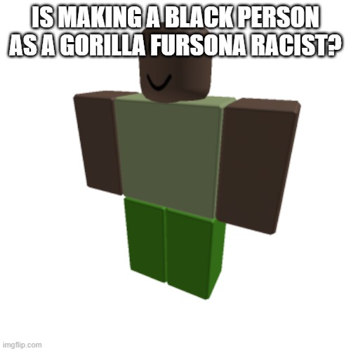 Roblox oc | IS MAKING A BLACK PERSON AS A GORILLA FURSONA RACIST? | image tagged in roblox oc | made w/ Imgflip meme maker