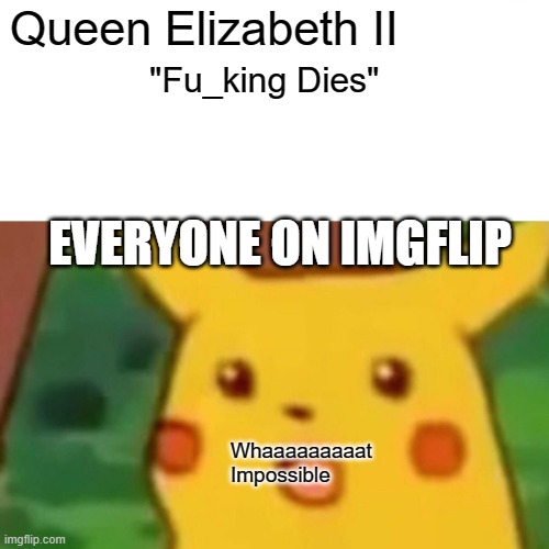 A woman died, why are we memeing this? | Queen Elizabeth II; "Fu_king Dies"; EVERYONE ON IMGFLIP; Whaaaaaaaaat Impossible | image tagged in memes,surprised pikachu | made w/ Imgflip meme maker