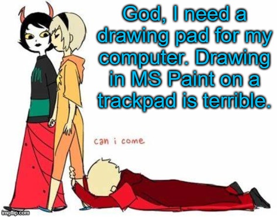 But I'm broke lol | God, I need a drawing pad for my computer. Drawing in MS Paint on a trackpad is terrible. | image tagged in can i come | made w/ Imgflip meme maker