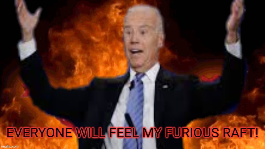 joe biden burns America | EVERYONE WILL FEEL MY FURIOUS RAFT! | image tagged in joe biden burns america | made w/ Imgflip meme maker