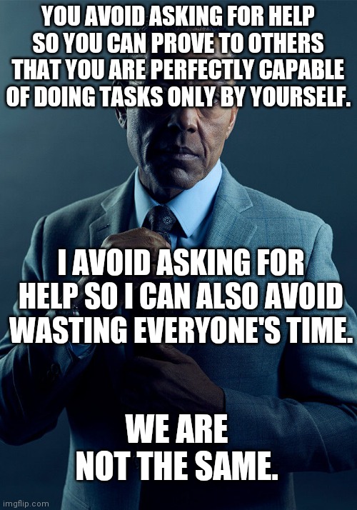 Gus Fring we are not the same | YOU AVOID ASKING FOR HELP SO YOU CAN PROVE TO OTHERS THAT YOU ARE PERFECTLY CAPABLE OF DOING TASKS ONLY BY YOURSELF. I AVOID ASKING FOR HELP SO I CAN ALSO AVOID WASTING EVERYONE'S TIME. WE ARE NOT THE SAME. | image tagged in gus fring we are not the same,relatable memes | made w/ Imgflip meme maker