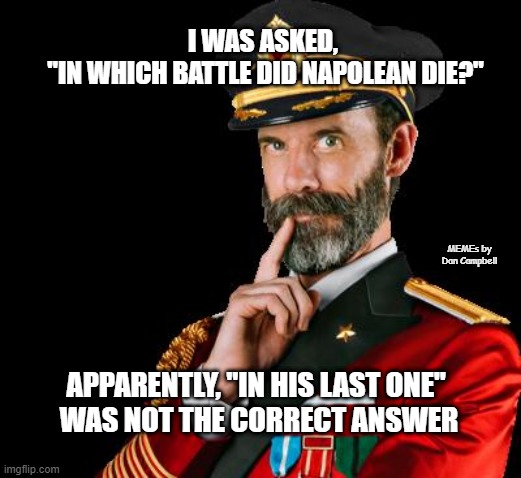 captain obvious | I WAS ASKED, 
"IN WHICH BATTLE DID NAPOLEAN DIE?"; MEMEs by Dan Campbell; APPARENTLY, "IN HIS LAST ONE" 
WAS NOT THE CORRECT ANSWER | image tagged in captain obvious | made w/ Imgflip meme maker