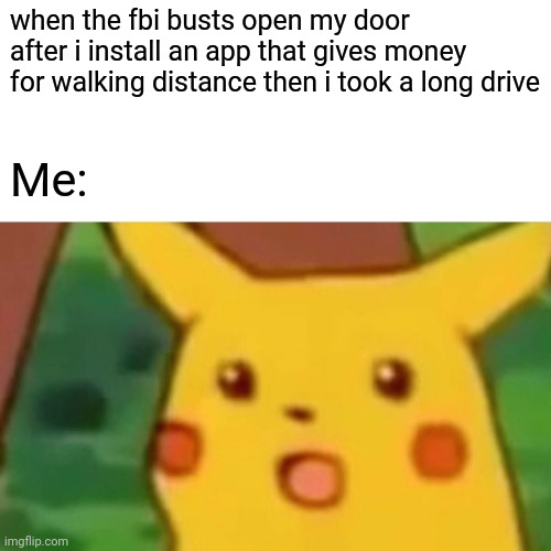 Wat |  when the fbi busts open my door after i install an app that gives money for walking distance then i took a long drive; Me: | image tagged in memes,surprised pikachu | made w/ Imgflip meme maker
