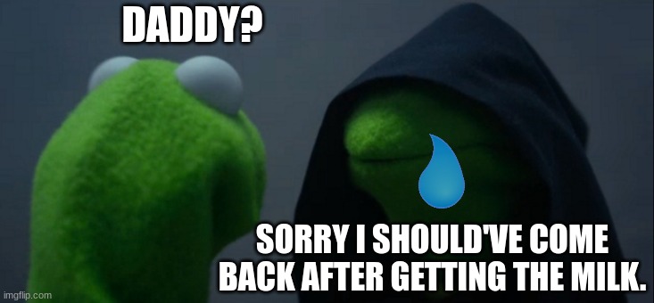 sigh. | DADDY? SORRY I SHOULD'VE COME BACK AFTER GETTING THE MILK. | image tagged in memes,evil kermit | made w/ Imgflip meme maker