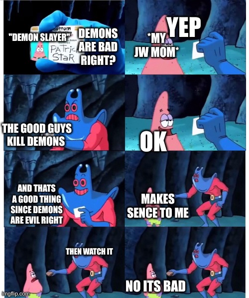 This is true on my end |  YEP; DEMONS ARE BAD RIGHT? *MY JW MOM*; "DEMON SLAYER"; THE GOOD GUYS KILL DEMONS; OK; AND THATS A GOOD THING SINCE DEMONS ARE EVIL RIGHT; MAKES SENCE TO ME; THEN WATCH IT; NO ITS BAD | image tagged in patrick not my wallet,anime,anime meme,jehovah's witness,demon slayer | made w/ Imgflip meme maker