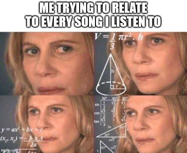 Relating to every song | ME TRYING TO RELATE TO EVERY SONG I LISTEN TO | image tagged in math lady/confused lady | made w/ Imgflip meme maker