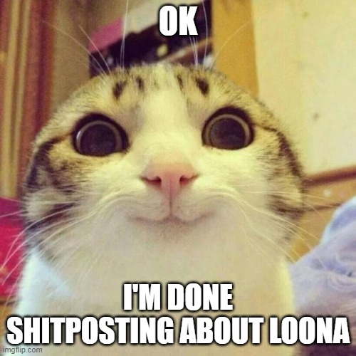 Smiling Cat | OK; I'M DONE SHITPOSTING ABOUT LOONA | image tagged in memes,smiling cat | made w/ Imgflip meme maker