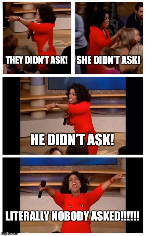 Oprah You Get A Car Everybody Gets A Car Meme | THEY DIDN’T ASK! SHE DIDN’T ASK! HE DIDN’T ASK! LITERALLY NOBODY ASKED!!!!!! | image tagged in memes,oprah you get a car everybody gets a car | made w/ Imgflip meme maker
