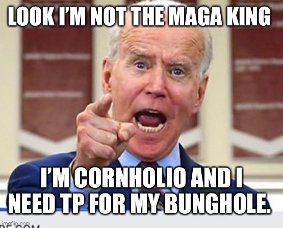 Joe Biden no malarkey | LOOK I’M NOT THE MAGA KING; I’M CORNHOLIO AND I NEED TP FOR MY BUNGHOLE. | image tagged in joe biden no malarkey | made w/ Imgflip meme maker