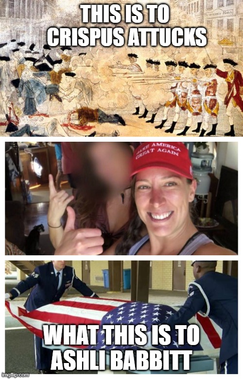 We The People in a Just Cause of Protest ~Paul Revere, artist | THIS IS TO 
CRISPUS ATTUCKS; WHAT THIS IS TO
ASHLI BABBITT | image tagged in boston massacre,ashley babbitt,boston tea party,public relations,capitol hill,social justice warrior | made w/ Imgflip meme maker