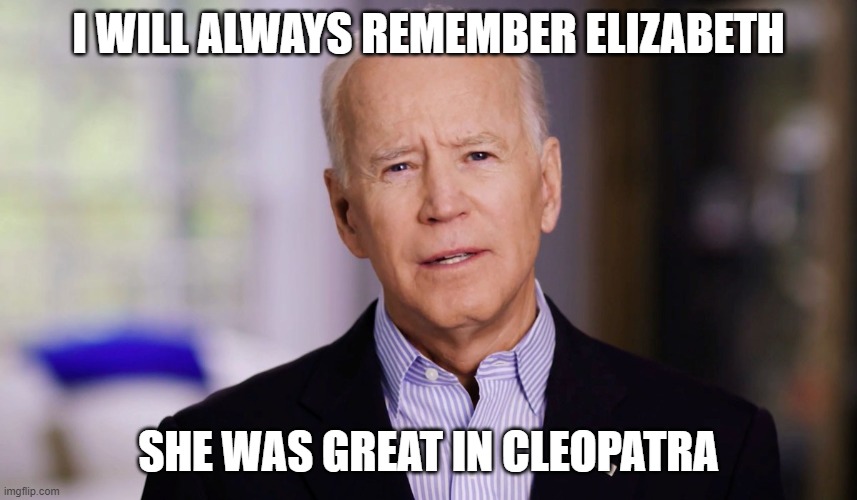 Joe Biden 2020 | I WILL ALWAYS REMEMBER ELIZABETH SHE WAS GREAT IN CLEOPATRA | image tagged in joe biden 2020 | made w/ Imgflip meme maker