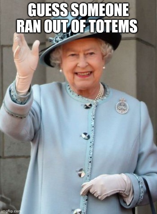 *queen elizabeth was slain by old age* | GUESS SOMEONE RAN OUT OF TOTEMS | image tagged in queen elizabeth | made w/ Imgflip meme maker
