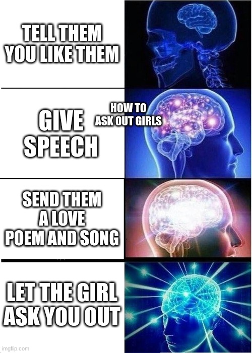 Expanding Brain Meme | TELL THEM YOU LIKE THEM; GIVE SPEECH; HOW TO ASK OUT GIRLS; SEND THEM A LOVE POEM AND SONG; LET THE GIRL ASK YOU OUT | image tagged in memes,expanding brain | made w/ Imgflip meme maker