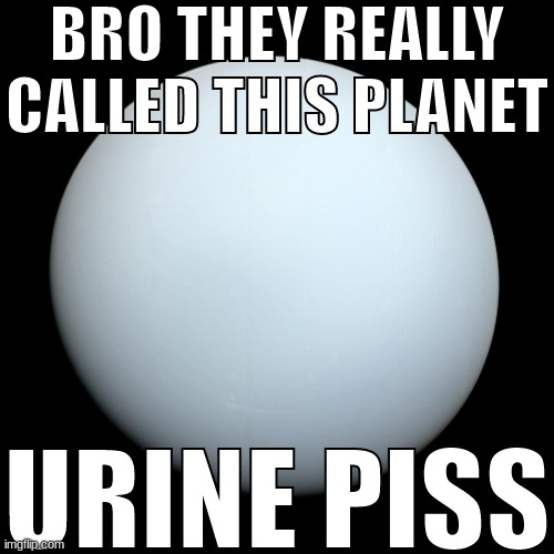 BRO THEY REALLY CALLED THIS PLANET; URINE PISS | made w/ Imgflip meme maker