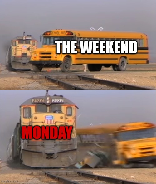 annoyinggggggg | THE WEEKEND; MONDAY | image tagged in a train hitting a school bus | made w/ Imgflip meme maker