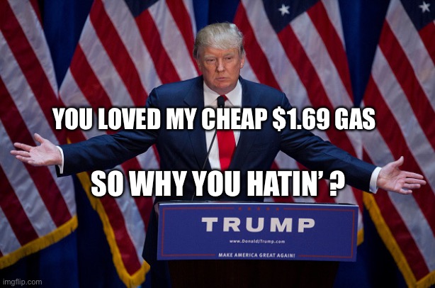 Donald Trump | YOU LOVED MY CHEAP $1.69 GAS; SO WHY YOU HATIN’ ? | image tagged in donald trump | made w/ Imgflip meme maker