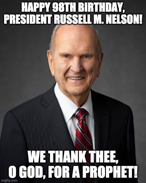 The Prophet's birthday helped lift my spirits after the passing of HM Queen Elizabeth II. | HAPPY 98TH BIRTHDAY, PRESIDENT RUSSELL M. NELSON! WE THANK THEE, O GOD, FOR A PROPHET! | made w/ Imgflip meme maker