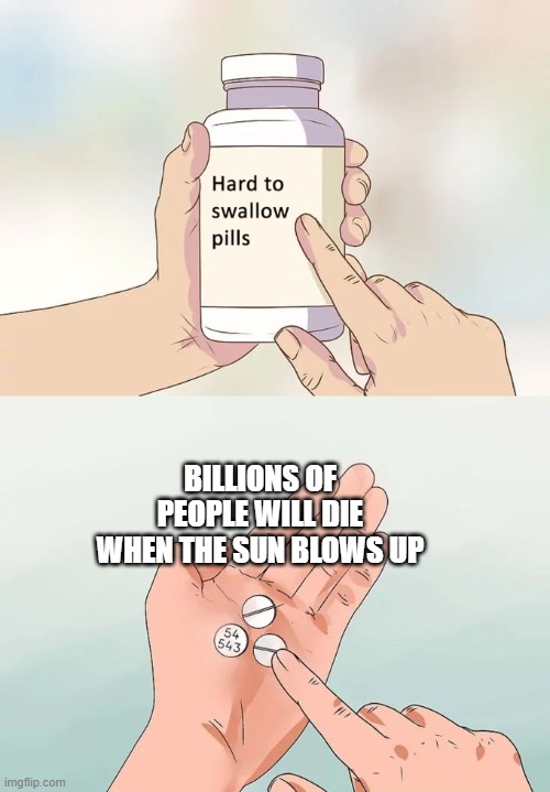 Hard To Swallow Pills | BILLIONS OF PEOPLE WILL DIE WHEN THE SUN BLOWS UP | image tagged in memes,hard to swallow pills | made w/ Imgflip meme maker