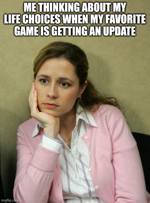 Pam Beasley Office | ME THINKING ABOUT MY LIFE CHOICES WHEN MY FAVORITE GAME IS GETTING AN UPDATE | image tagged in pam beasley office | made w/ Imgflip meme maker