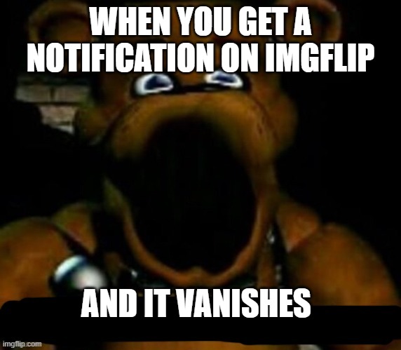 big bruh moment | WHEN YOU GET A NOTIFICATION ON IMGFLIP; AND IT VANISHES | image tagged in stupid freddy fazbear | made w/ Imgflip meme maker