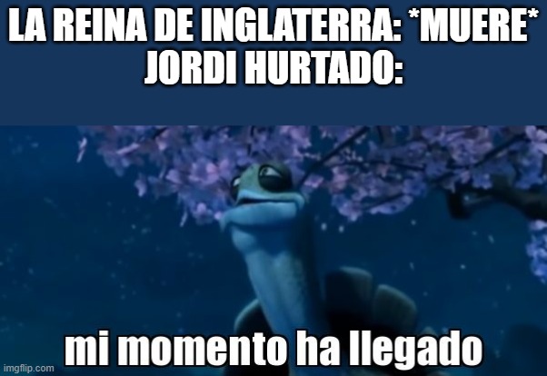 mi momento ha llegado | LA REINA DE INGLATERRA: *MUERE*
JORDI HURTADO: | image tagged in mi momento ha llegado | made w/ Imgflip meme maker