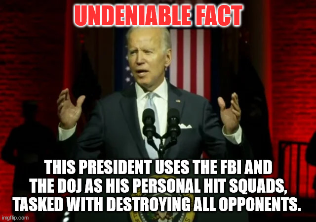 It's an undeniable fact... |  UNDENIABLE FACT; THIS PRESIDENT USES THE FBI AND THE DOJ AS HIS PERSONAL HIT SQUADS, TASKED WITH DESTROYING ALL OPPONENTS. | image tagged in dementia,joe biden,dictator | made w/ Imgflip meme maker