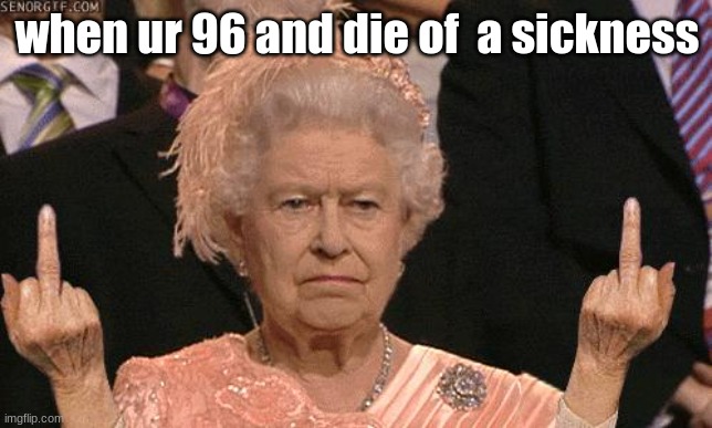 i would be angry to | when ur 96 and die of  a sickness | image tagged in queen elizabeth flipping the bird | made w/ Imgflip meme maker