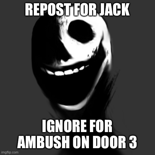 jack | REPOST FOR JACK; IGNORE FOR AMBUSH ON DOOR 3 | image tagged in jack | made w/ Imgflip meme maker