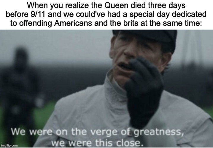We were on the verge of greatness | When you realize the Queen died three days before 9/11 and we could've had a special day dedicated to offending Americans and the brits at the same time: | image tagged in we were on the verge of greatness,the queen,queen elizabeth,9/11,british,uk | made w/ Imgflip meme maker