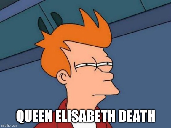 Futurama Fry | QUEEN ELISABETH DEATH | image tagged in memes,futurama fry,gueen elishedith | made w/ Imgflip meme maker