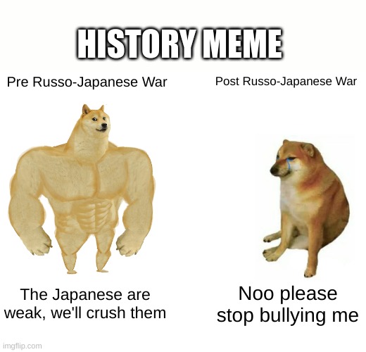 History Meme | HISTORY MEME; Pre Russo-Japanese War; Post Russo-Japanese War; The Japanese are weak, we'll crush them; Noo please stop bullying me | image tagged in memes,buff doge vs cheems | made w/ Imgflip meme maker