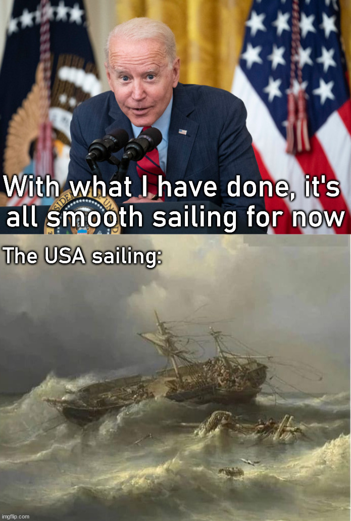 Get in the life rafts | With what I have done, it's 
all smooth sailing for now; The USA sailing: | image tagged in biden whisper,political meme | made w/ Imgflip meme maker