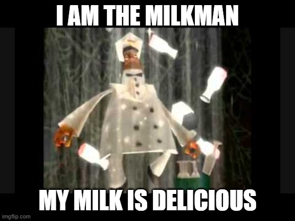 I am the milkman my milk is delicious | I AM THE MILKMAN MY MILK IS DELICIOUS | image tagged in i am the milkman my milk is delicious | made w/ Imgflip meme maker