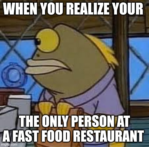 WHEN YOU REALIZE YOUR; THE ONLY PERSON AT A FAST FOOD RESTAURANT | made w/ Imgflip meme maker