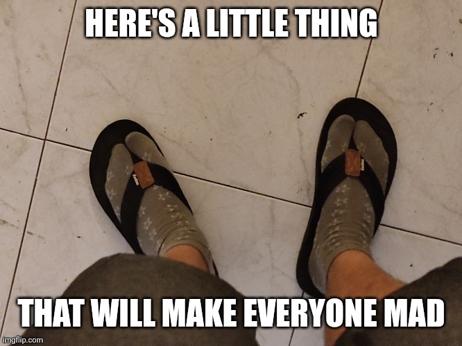 HERE'S A LITTLE THING; THAT WILL MAKE EVERYONE MAD | image tagged in flip flops,socks,triggered | made w/ Imgflip meme maker