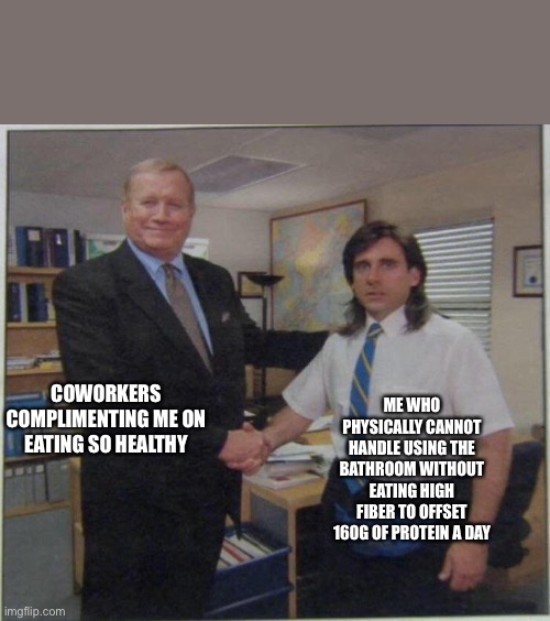 michael scott mullet | ME WHO PHYSICALLY CANNOT HANDLE USING THE BATHROOM WITHOUT EATING HIGH FIBER TO OFFSET 160G OF PROTEIN A DAY; COWORKERS COMPLIMENTING ME ON EATING SO HEALTHY | image tagged in michael scott mullet | made w/ Imgflip meme maker