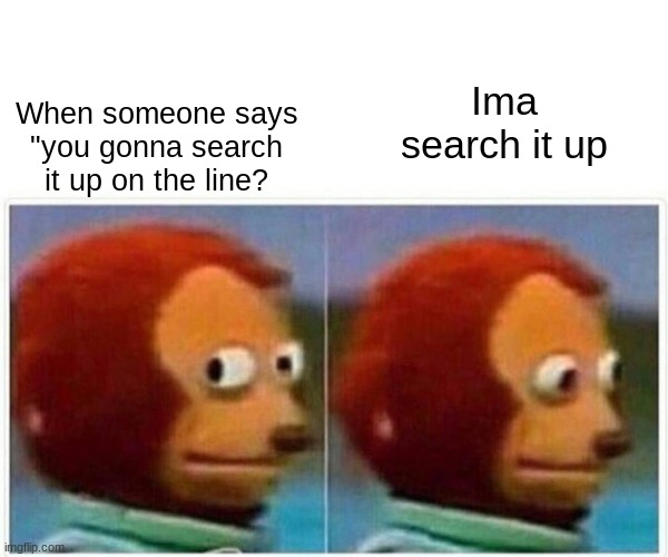 Monkey Puppet | Ima search it up; When someone says "you gonna search it up on the line? | image tagged in memes,monkey puppet | made w/ Imgflip meme maker