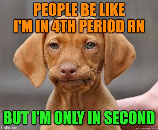 i only got four periods/blocks in a single day | PEOPLE BE LIKE I'M IN 4TH PERIOD RN; BUT I'M ONLY IN SECOND | image tagged in mfw welp | made w/ Imgflip meme maker