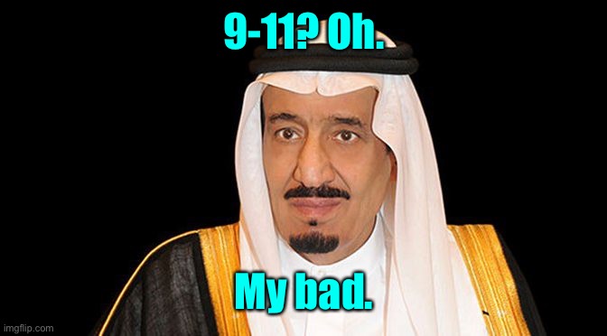 saudi arabia king salman fail | 9-11? Oh. My bad. | image tagged in saudi arabia king salman fail | made w/ Imgflip meme maker