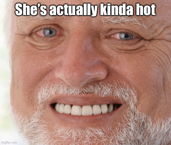 Hide the Pain Harold | She’s actually kinda hot | image tagged in hide the pain harold | made w/ Imgflip meme maker