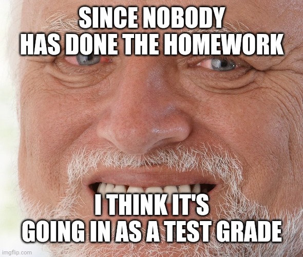 I think it's going in as a test grade | SINCE NOBODY HAS DONE THE HOMEWORK; I THINK IT'S GOING IN AS A TEST GRADE | image tagged in hide the pain harold,schools,memes,school memes,funny,middle school | made w/ Imgflip meme maker