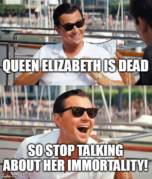 Leonardo Dicaprio Wolf Of Wall Street | QUEEN ELIZABETH IS DEAD; SO STOP TALKING ABOUT HER IMMORTALITY! | image tagged in memes,leonardo dicaprio wolf of wall street | made w/ Imgflip meme maker